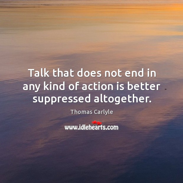 Talk that does not end in any kind of action is better suppressed altogether. Action Quotes Image