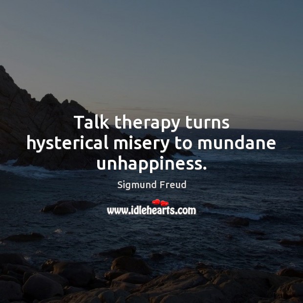 Talk therapy turns hysterical misery to mundane unhappiness. Image