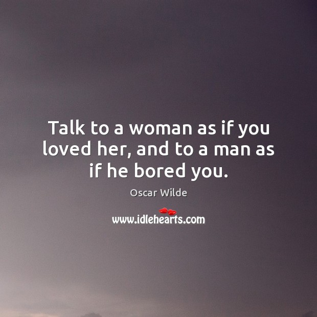 Talk to a woman as if you loved her, and to a man as if he bored you. Oscar Wilde Picture Quote