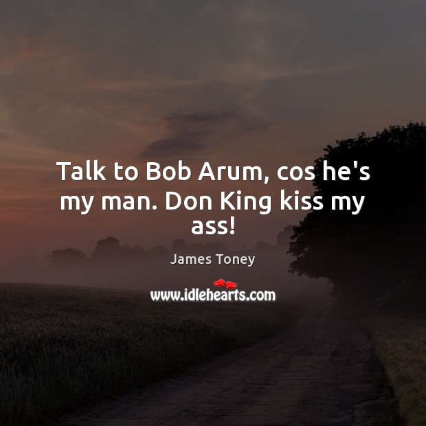 Talk to Bob Arum, cos he’s my man. Don King kiss my ass! James Toney Picture Quote