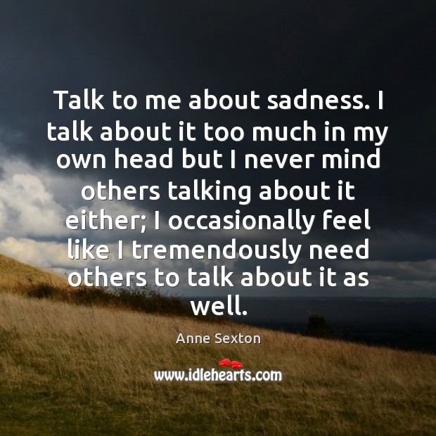 Talk to me about sadness. I talk about it too much in Anne Sexton Picture Quote