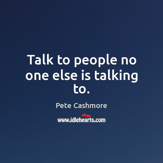 Talk to people no one else is talking to. Image