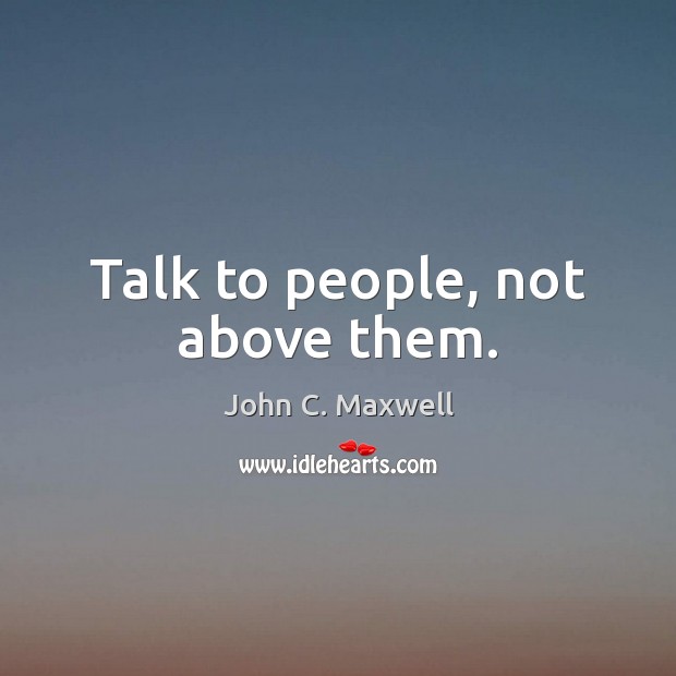 Talk to people, not above them. John C. Maxwell Picture Quote