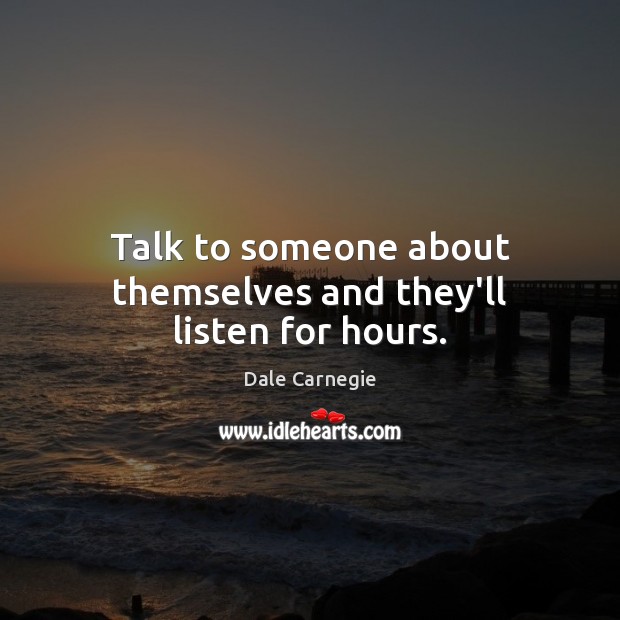 Talk to someone about themselves and they’ll listen for hours. Dale Carnegie Picture Quote