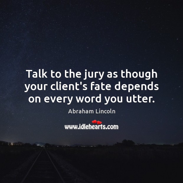 Talk to the jury as though your client’s fate depends on every word you utter. Image