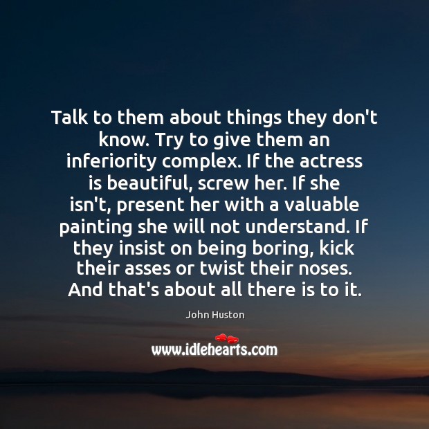 Talk to them about things they don’t know. Try to give them John Huston Picture Quote
