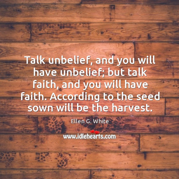 Talk unbelief, and you will have unbelief; but talk faith, and you will have faith. Ellen G. White Picture Quote