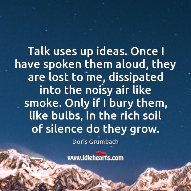 Talk uses up ideas. Once I have spoken them aloud, they are Doris Grumbach Picture Quote