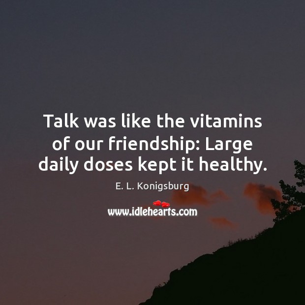 Talk was like the vitamins of our friendship: Large daily doses kept it healthy. E. L. Konigsburg Picture Quote
