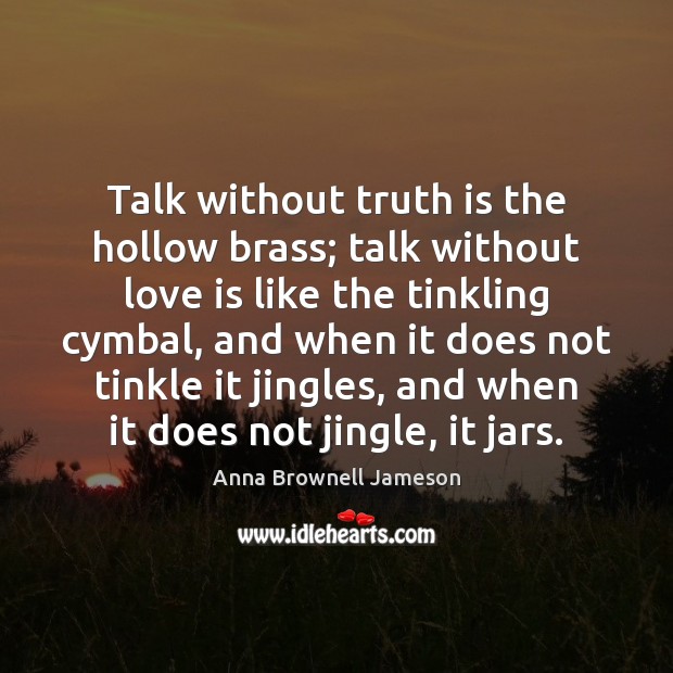 Talk without truth is the hollow brass; talk without love is like Anna Brownell Jameson Picture Quote