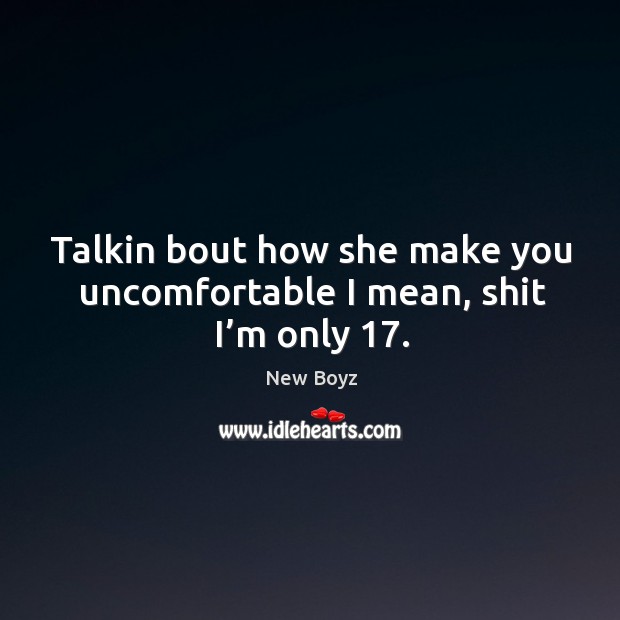 Talkin bout how she make you uncomfortable I mean, shit I’m only 17. New Boyz Picture Quote