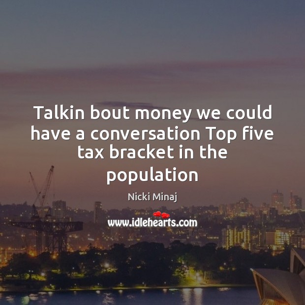 Talkin bout money we could have a conversation Top five tax bracket in the population Image