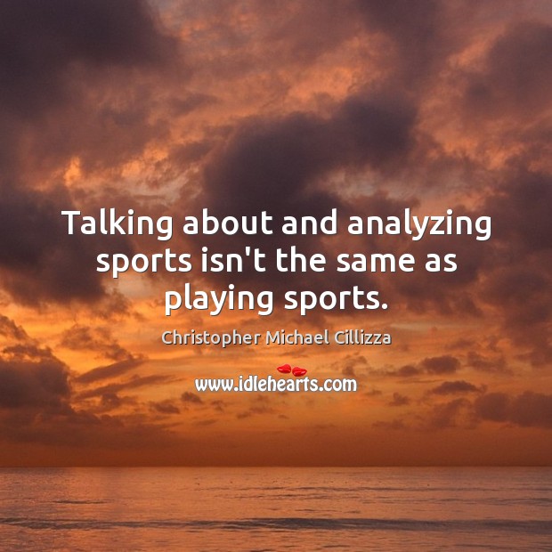 Talking about and analyzing sports isn’t the same as playing sports. Christopher Michael Cillizza Picture Quote