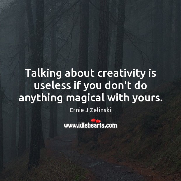 Talking about creativity is useless if you don’t do anything magical with yours. Ernie J Zelinski Picture Quote