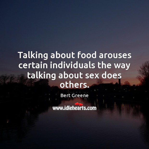 Talking about food arouses certain individuals the way talking about sex does others. Bert Greene Picture Quote