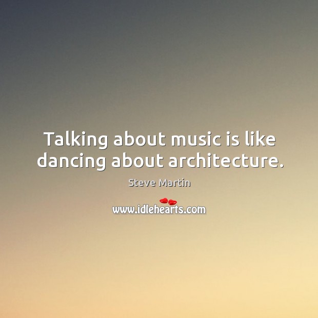 Talking about music is like dancing about architecture. Steve Martin Picture Quote