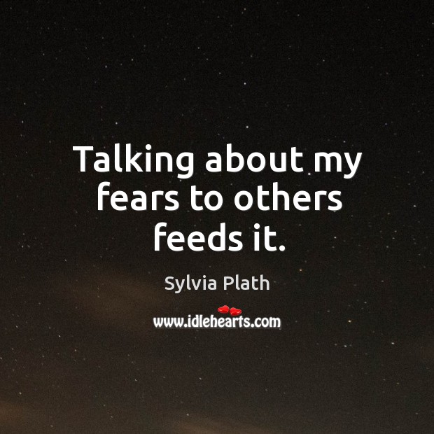 Talking about my fears to others feeds it. Sylvia Plath Picture Quote