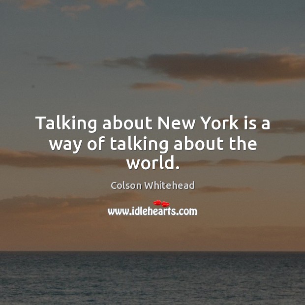 Talking about New York is a way of talking about the world. Colson Whitehead Picture Quote