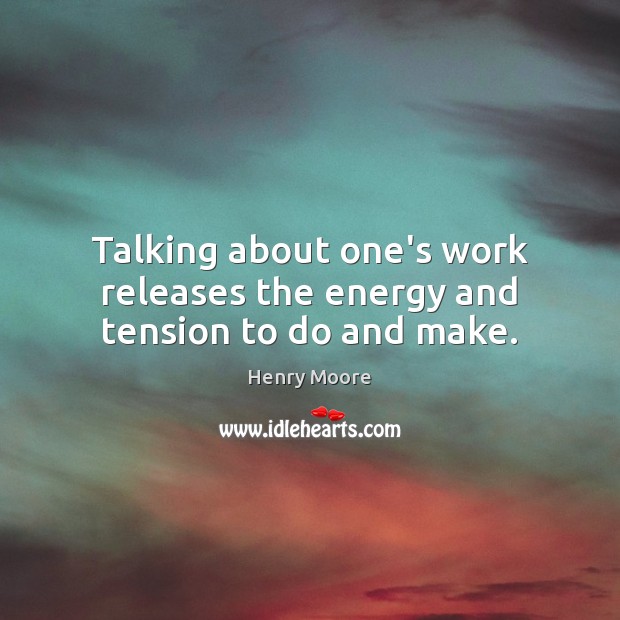 Talking about one’s work releases the energy and tension to do and make. Henry Moore Picture Quote