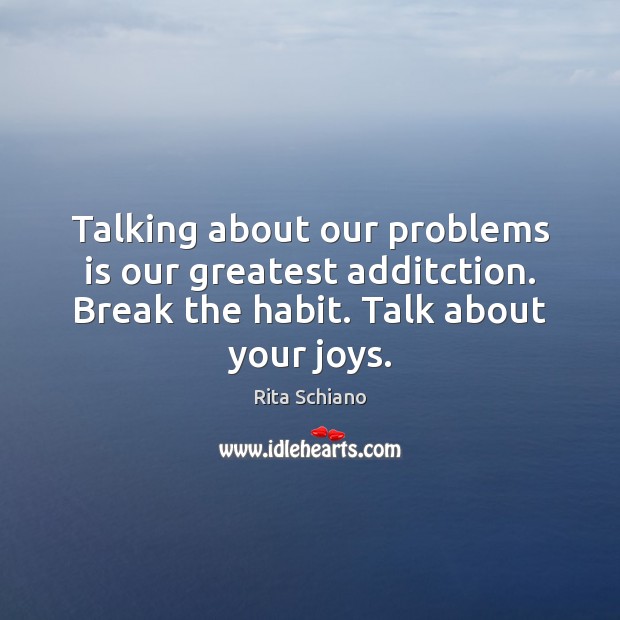 Talking about our problems is our greatest additction. Break the habit. Talk Rita Schiano Picture Quote