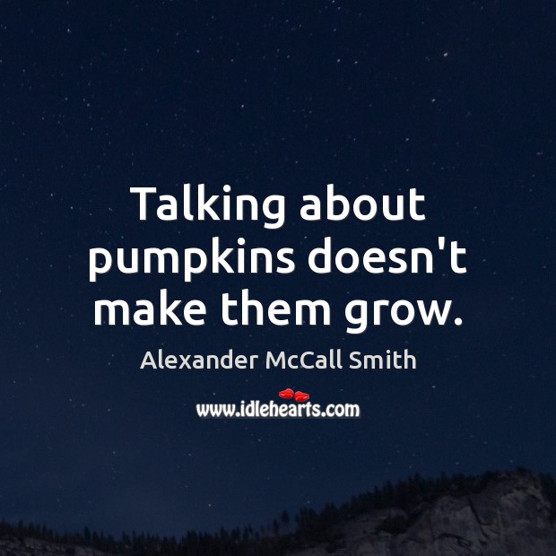 Talking about pumpkins doesn’t make them grow. Alexander McCall Smith Picture Quote
