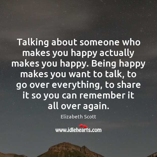 Talking about someone who makes you happy actually makes you happy. Being Elizabeth Scott Picture Quote