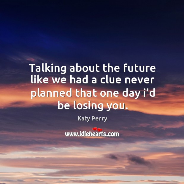 Talking about the future like we had a clue never planned that one day I’d be losing you. Katy Perry Picture Quote