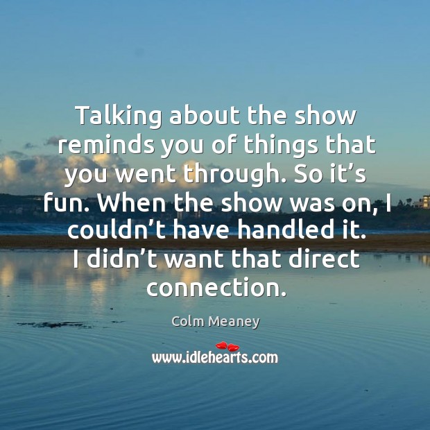 Talking about the show reminds you of things that you went through. So it’s fun. Image