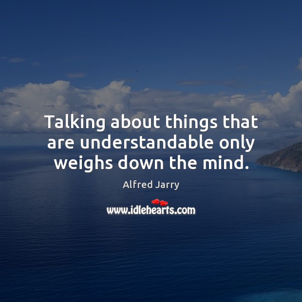 Talking about things that are understandable only weighs down the mind. Alfred Jarry Picture Quote