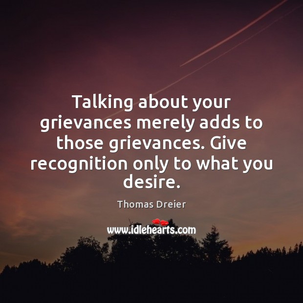 Talking about your grievances merely adds to those grievances. Give recognition only Thomas Dreier Picture Quote