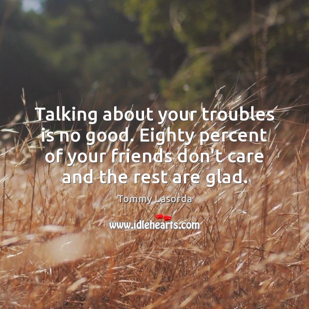 Talking about your troubles is no good. Eighty percent of your friends Image