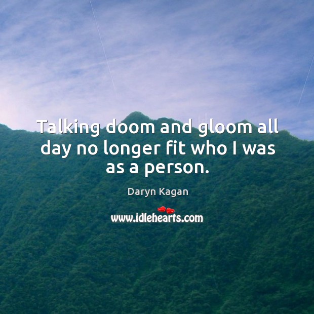 Talking doom and gloom all day no longer fit who I was as a person. Daryn Kagan Picture Quote