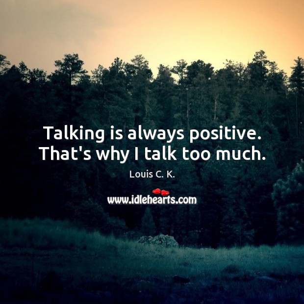 Talking is always positive. That’s why I talk too much. Louis C. K. Picture Quote