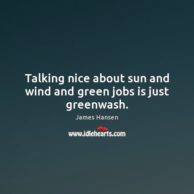 Talking nice about sun and wind and green jobs is just greenwash. Image