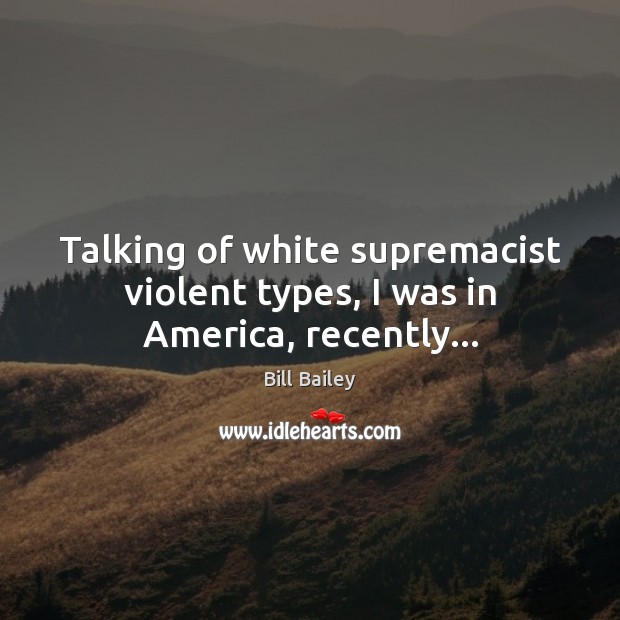 Talking of white supremacist violent types, I was in America, recently… Image