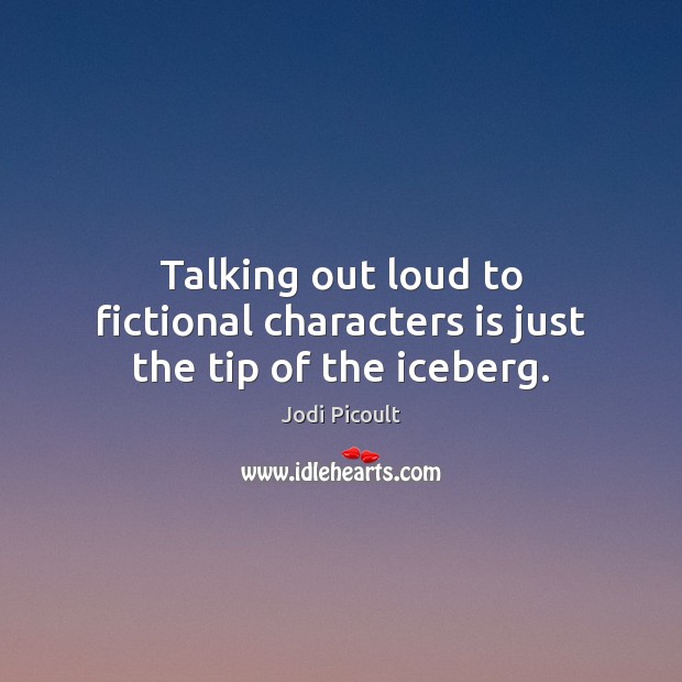 Talking out loud to fictional characters is just the tip of the iceberg. Jodi Picoult Picture Quote