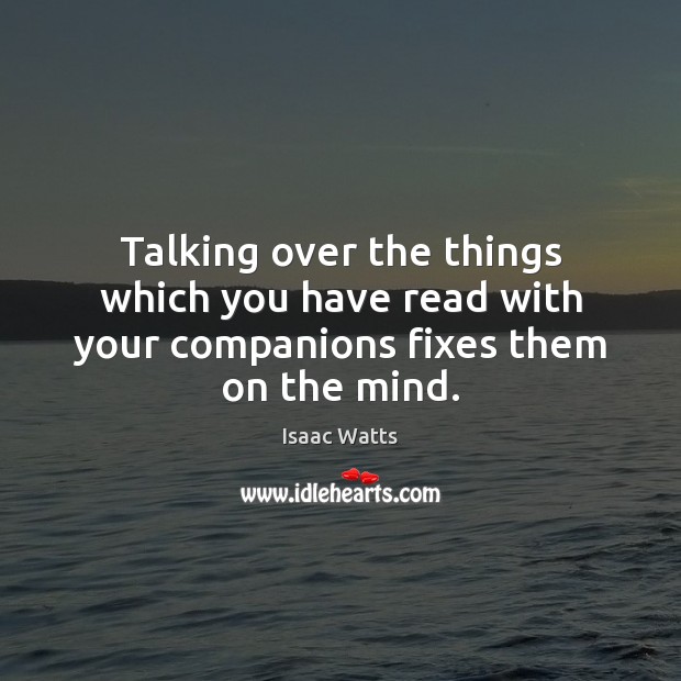 Talking over the things which you have read with your companions fixes them on the mind. Isaac Watts Picture Quote