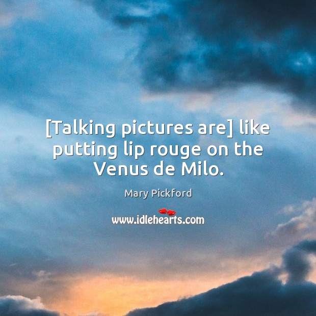 [Talking pictures are] like putting lip rouge on the Venus de Milo. Mary Pickford Picture Quote