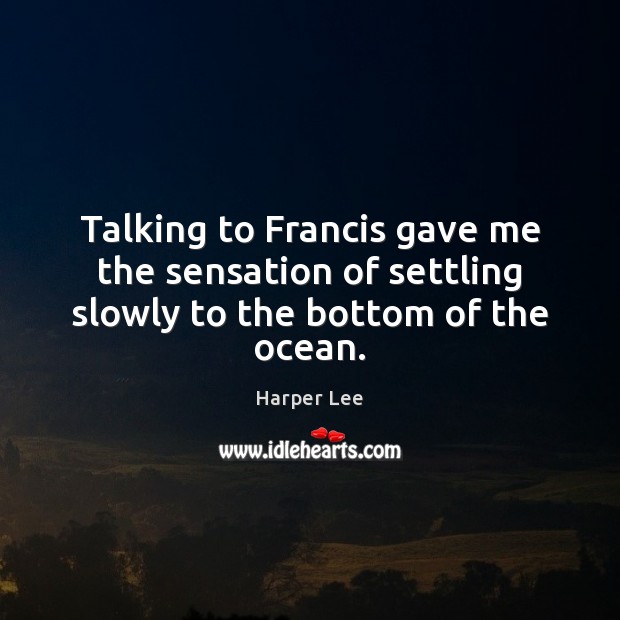 Talking to Francis gave me the sensation of settling slowly to the bottom of the ocean. Harper Lee Picture Quote
