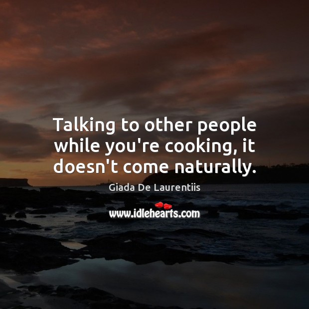 Talking to other people while you’re cooking, it doesn’t come naturally. Image