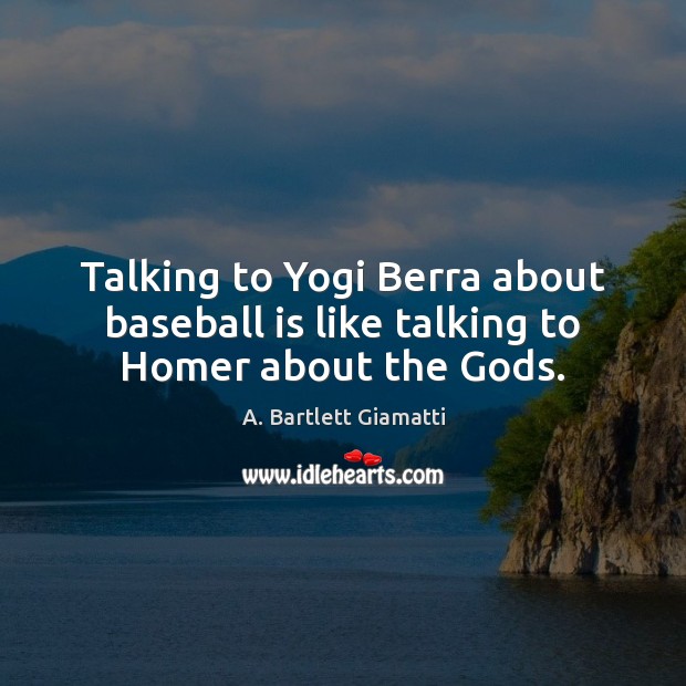 Talking to Yogi Berra about baseball is like talking to Homer about the Gods. A. Bartlett Giamatti Picture Quote