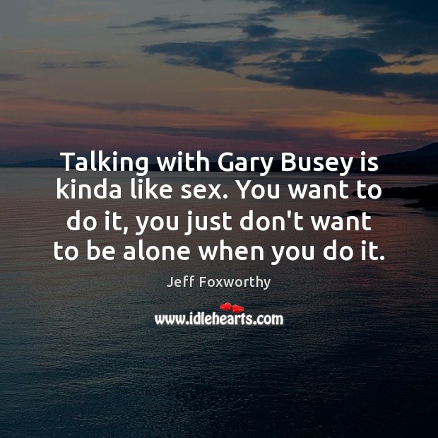 Talking with Gary Busey is kinda like sex. You want to do Image