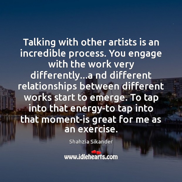 Talking with other artists is an incredible process. You engage with the Shahzia Sikander Picture Quote