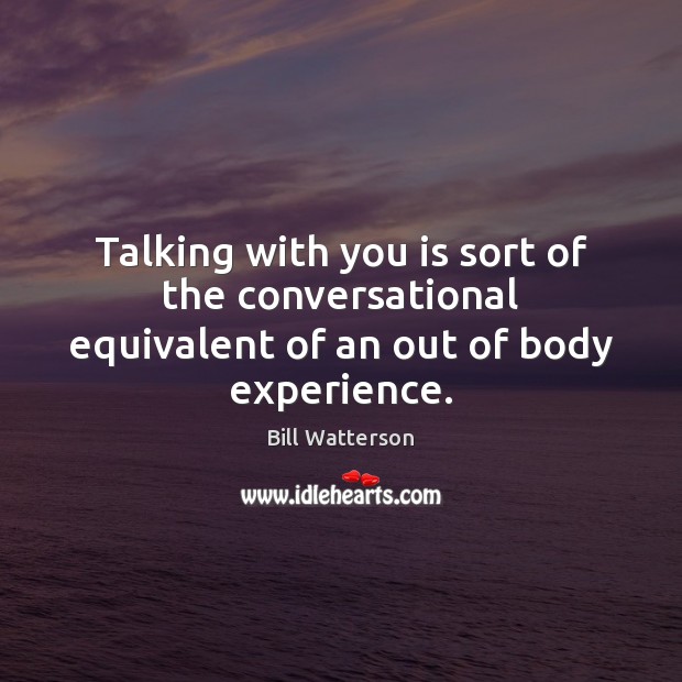 Talking with you is sort of the conversational equivalent of an out of body experience. Bill Watterson Picture Quote