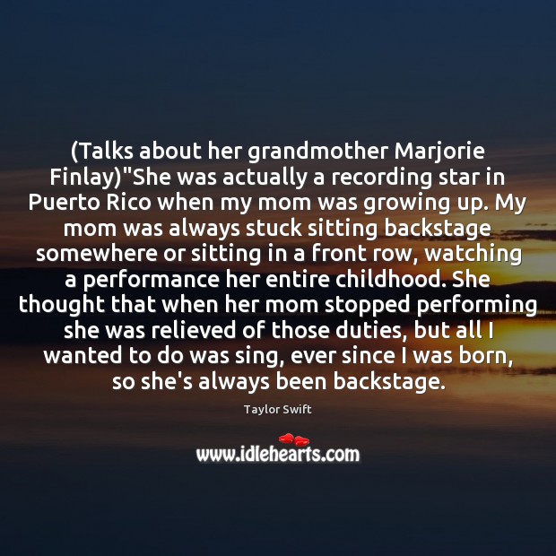 (Talks about her grandmother Marjorie Finlay)”She was actually a recording star Taylor Swift Picture Quote
