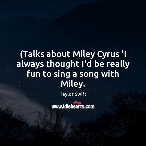 (Talks about Miley Cyrus ‘I always thought I’d be really fun to sing a song with Miley. Taylor Swift Picture Quote