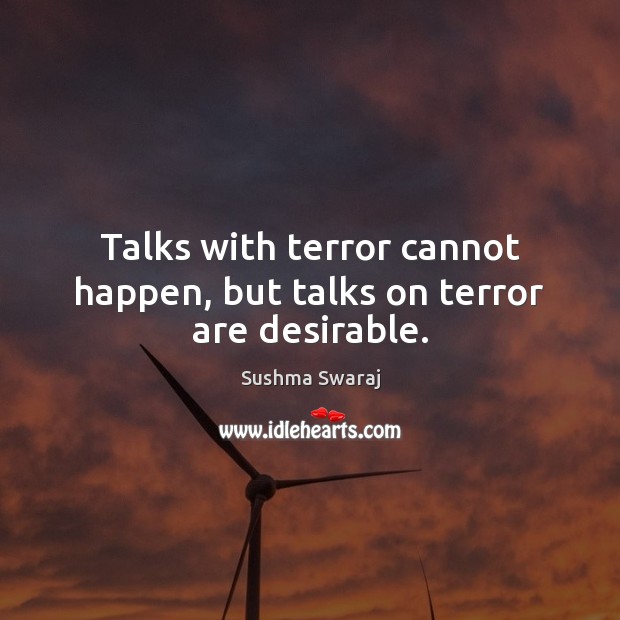 Talks with terror cannot happen, but talks on terror are desirable. Sushma Swaraj Picture Quote