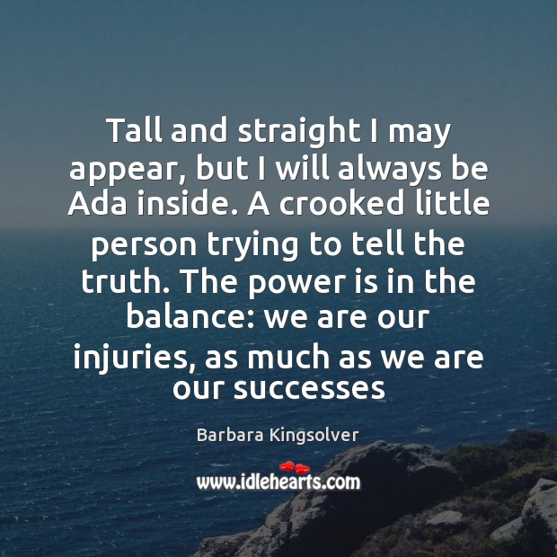 Tall and straight I may appear, but I will always be Ada Barbara Kingsolver Picture Quote