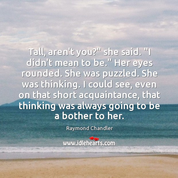 Tall, aren’t you?” she said. “I didn’t mean to be.” Her eyes Raymond Chandler Picture Quote