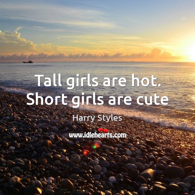 Tall girls are hot. Short girls are cute Harry Styles Picture Quote